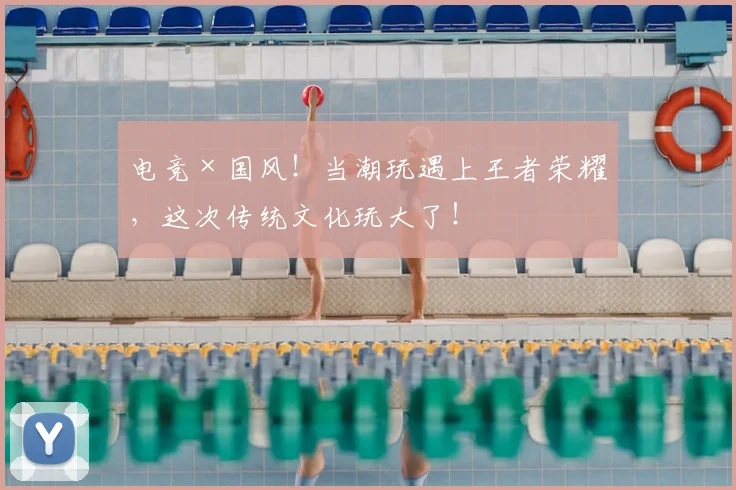 电竞×国风！当潮玩遇上王者荣耀，这次传统文化玩大了！